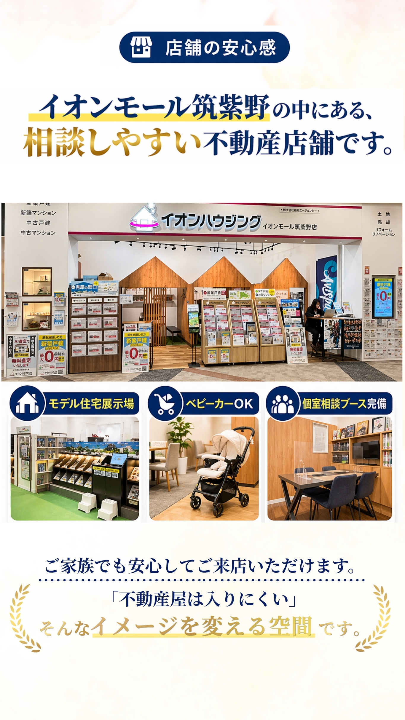 店舗の安心感 - イオンモール筑紫野の中にある、相談しやすい不動産店舗です。モデル住宅展示場、ベビーカーOK、個室相談ブース完備。ご家族でも安心してご来店いただけます。